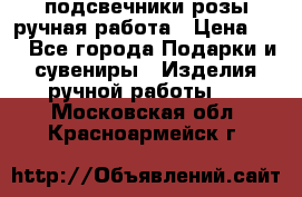 подсвечники розы ручная работа › Цена ­ 1 - Все города Подарки и сувениры » Изделия ручной работы   . Московская обл.,Красноармейск г.